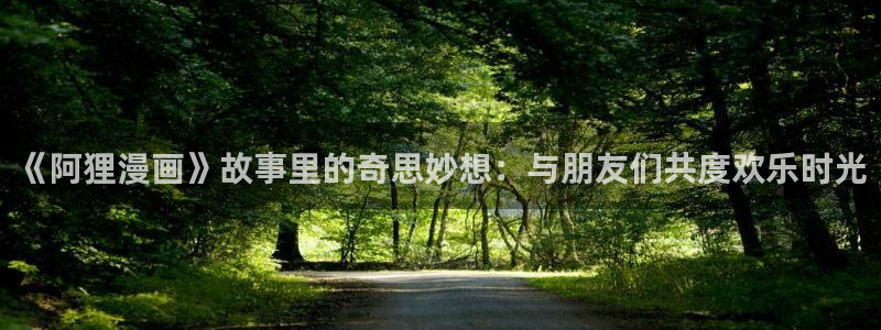 羞羞漫画在线看看：《阿狸漫画》故事里的奇思妙想：与朋友们共度欢乐时光