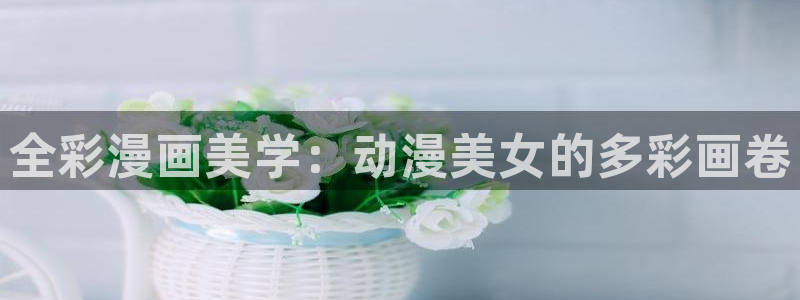 羞羞漫画啊啊：全彩漫画美学：动漫美女的多彩画卷