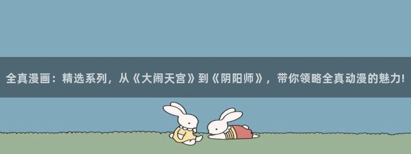 羞羞漫画在线看官网：全真漫画：精选系列，从《大闹天宫》到《阴阳师》，带你领略全真动漫的魅力!