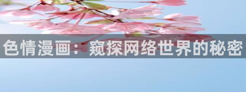 羞羞漫画男男漫画：色情漫画：窥探网络世界的秘密