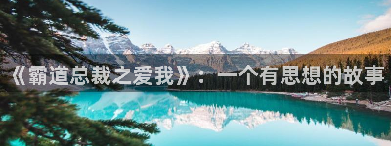 羞羞漫画 网页：《霸道总裁之爱我》：一个有思想的故事